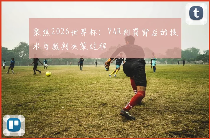 聚焦2026世界杯:VAR判罚背后的技术与裁判决策过程