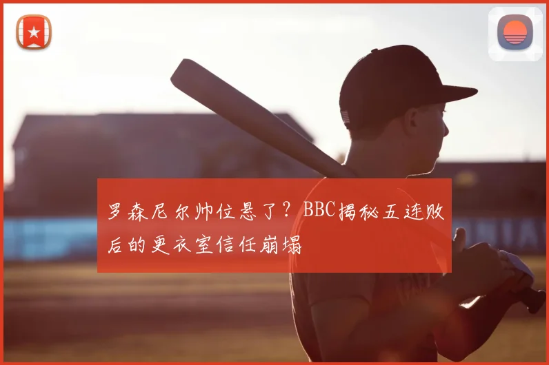 罗森尼尔帅位悬了?BBC揭秘五连败后的更衣室信任崩塌