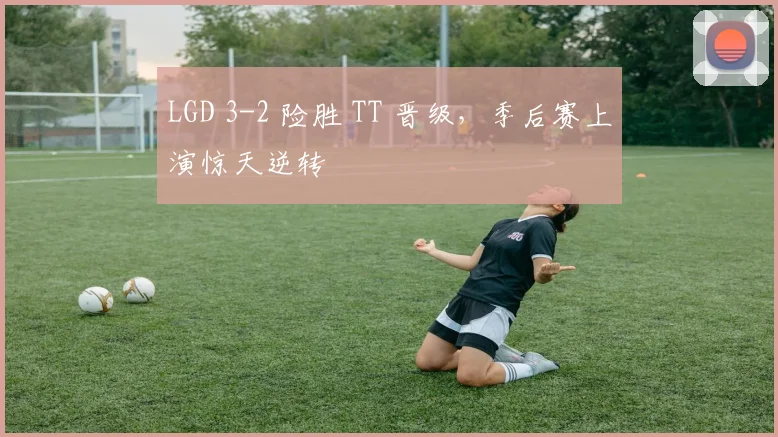 LGD 3-2 险胜 TT 晋级,季后赛上演惊天逆转