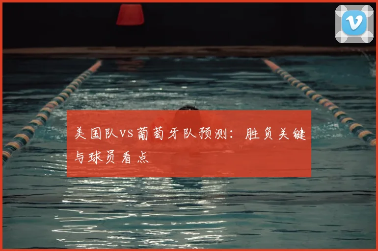 美国队vs葡萄牙队预测:胜负关键与球员看点