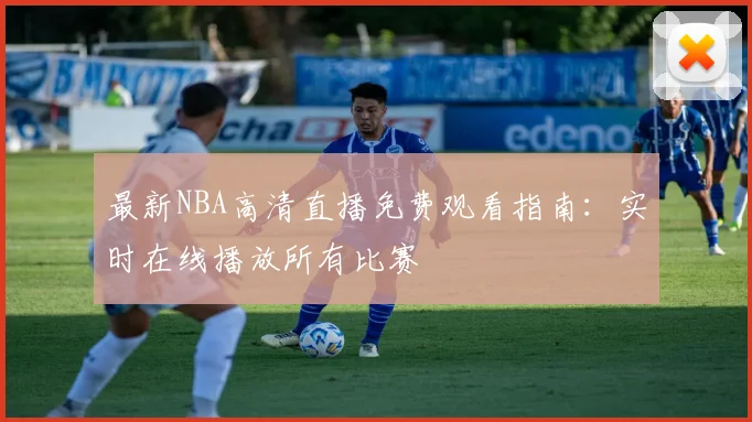 最新NBA高清直播免费观看指南:实时在线播放所有比赛