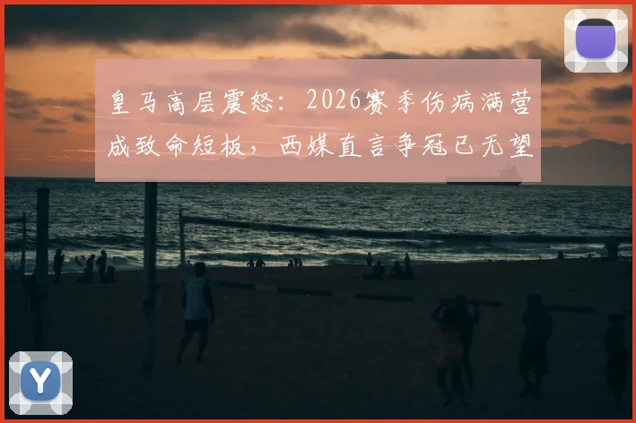 皇马高层震怒：2026赛季伤病满营成致命短板，西媒直言争冠已无望，深度剖析背后原因与解决方案