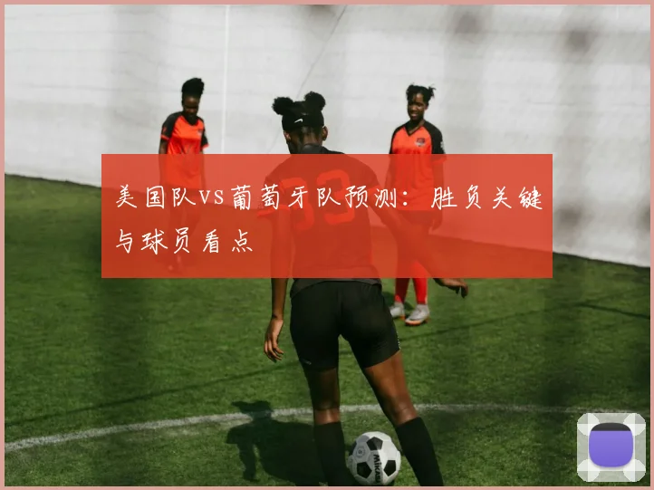 美国队vs葡萄牙队预测:胜负关键与球员看点