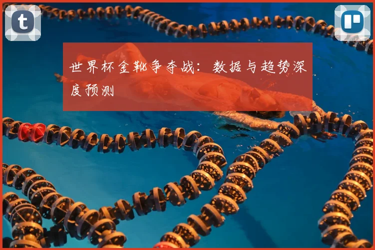 世界杯金靴争夺战:数据与趋势深度预测