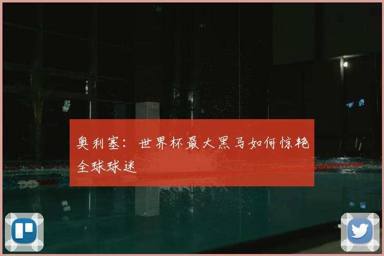 奥利塞:世界杯最大黑马如何惊艳全球球迷
