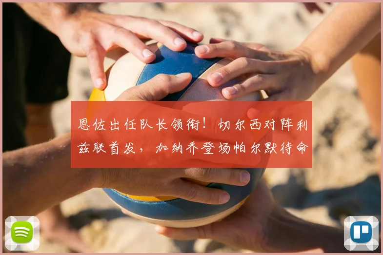 恩佐出任队长领衔！切尔西对阵利兹联首发，加纳乔登场帕尔默待命