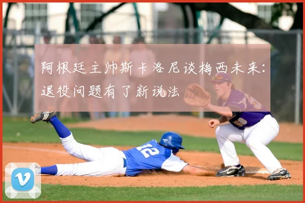 阿根廷主帅斯卡洛尼谈梅西未来:退役问题有了新说法