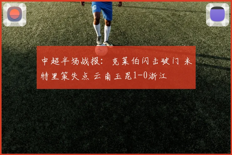 中超半场战报：克莱伯闪击破门 米特里策失点 云南玉昆1-0浙江