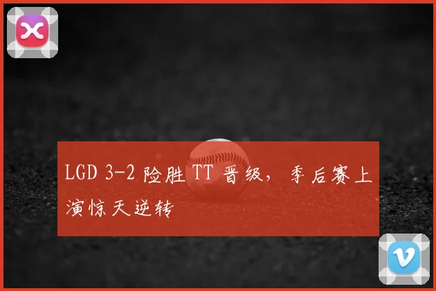 LGD 3-2 险胜 TT 晋级，季后赛上演惊天逆转
