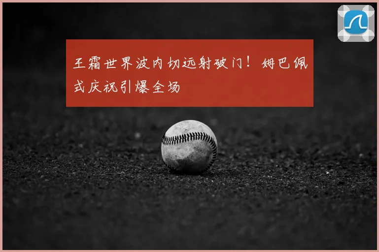 王霜世界波内切远射破门!姆巴佩式庆祝引爆全场
